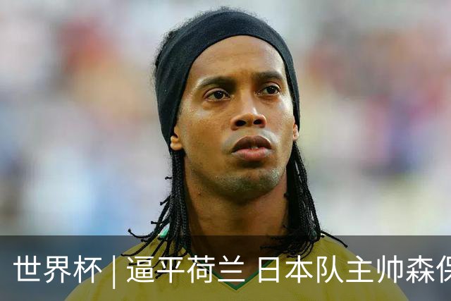 世界杯 | 逼平荷兰 日本队主帅森保一仍不满意