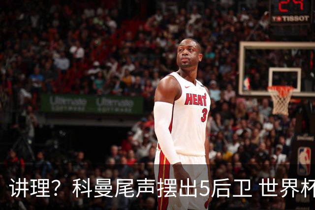 讲理？科曼尾声摆出5后卫 世界杯第3身高却被头球绝平